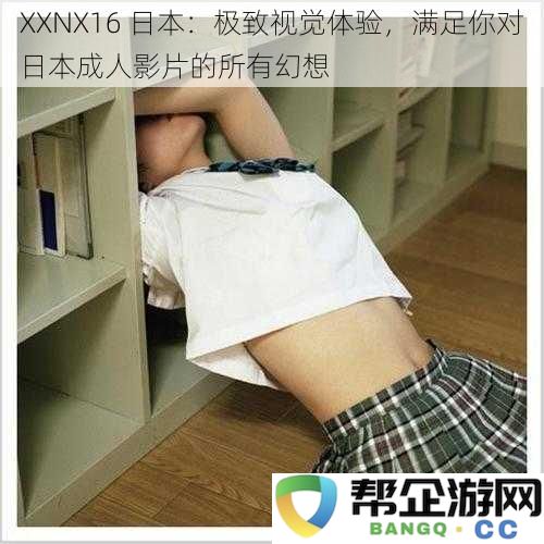 XXNX16 日本：极致视觉体验，满足你对日本成人影片的所有幻想