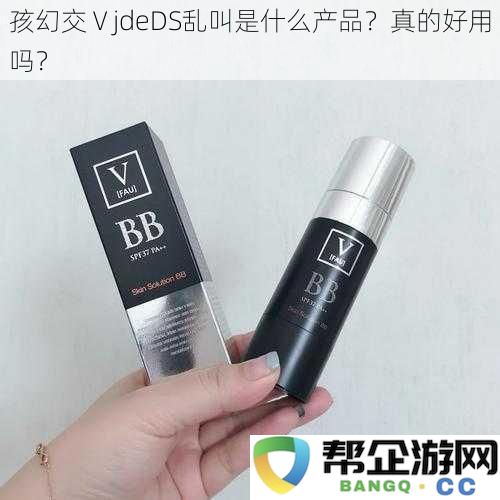 孩幻交ⅤjdeDS乱叫是什么产品？真的好用吗？