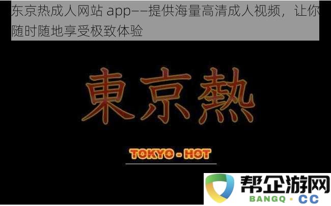 探索东京热成人网站App——海量高清成人视频随时随地尽享非凡体验