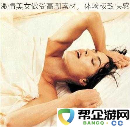 激情美女做受高潮素材，体验极致快感