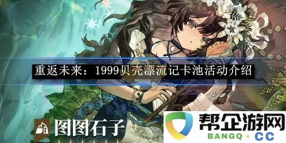 《重返未来：1999》贝壳漂流记活动详细卡池解析与奖励介绍