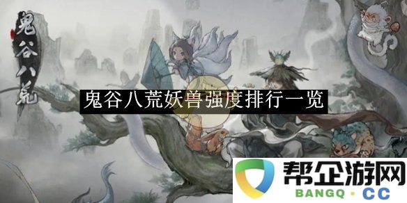 《鬼谷八荒》妖兽强度详细排行与推荐分析合集