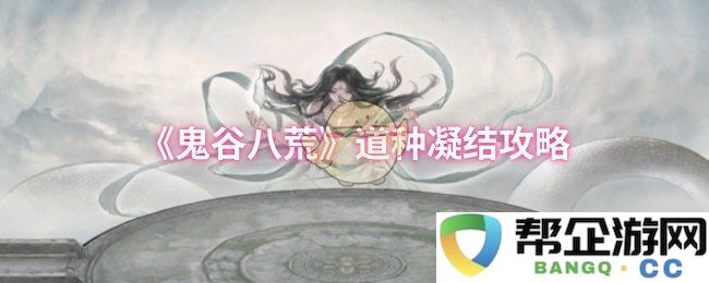 《鬼谷八荒》道种修炼与凝结技巧全攻略详解