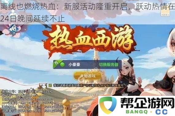 离线也燃烧热血：新服活动隆重开启-跃动热情在24日晚间延续不止