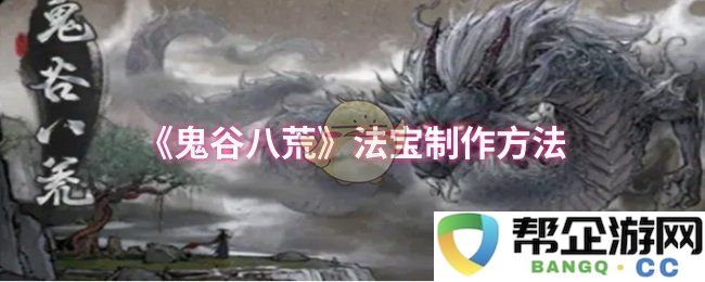 《鬼谷八荒》独特法宝打造攻略与技巧分享