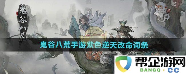 《鬼谷八荒手游》紫色逆天改命属性详细解析与大全分享