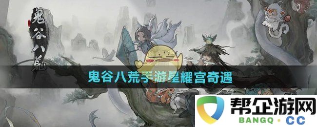 《鬼谷八荒手游》探索星耀宫的奇遇技巧与攻略分享