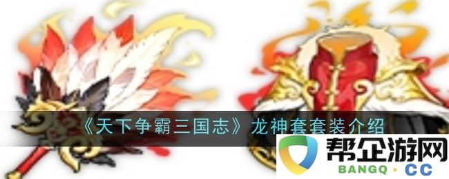 《天下争霸三国志》龙神套装全面解析与属性展示