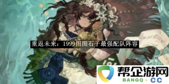 《重返未来：1999》图图石子最强阵容搭配与攻略分享