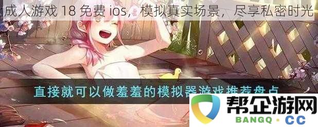 探索成人游戏 18 免费 ios，体验真实场景，尽享私密美好时光