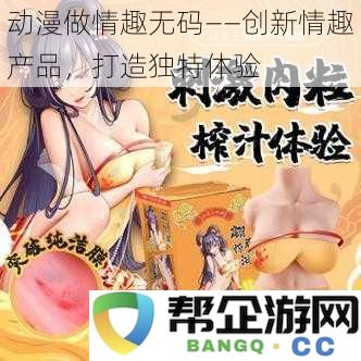 动漫元素融入情趣产品——创新设计为您打造独一无二的体验