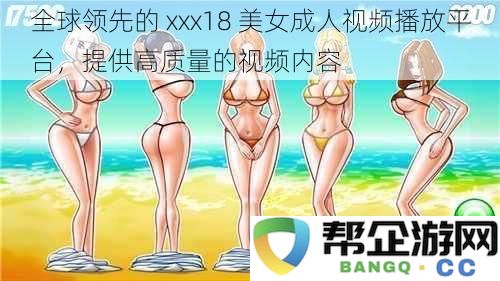 全球顶尖的 xxx18 成人视频播放平台，致力于提供优质的视频内容和用户体验