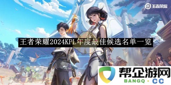 《王者荣耀》2024KPL年度最佳玩家及战队候选名单完整揭晓