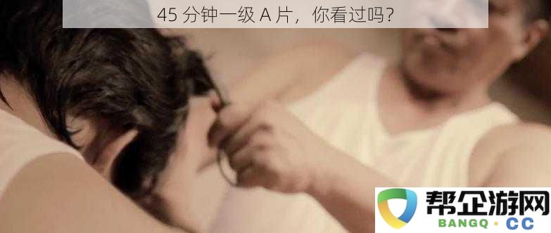 你是否体验过这部时长仅为 45 分钟的一级 A 片？