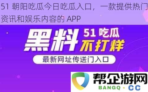 51 朝阳吃瓜今日热点速递，带你畅享最新资讯与娱乐内容的 APP