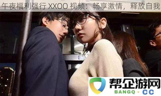 午夜福利强行 XXOO 视频：畅享激情，释放自我