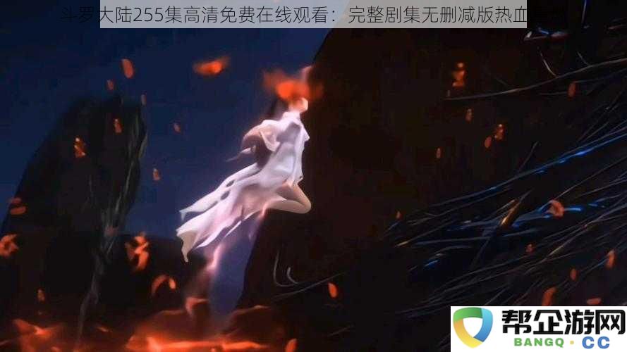 斗罗大陆255集高清免费在线观看：完整剧集无删减版热血重燃