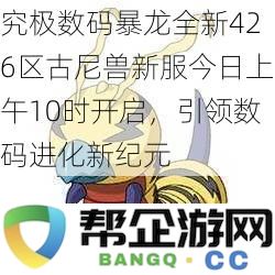 究极数码暴龙全新426区古尼兽新服务器今日上午10点正式启动，开启数码进化新篇章