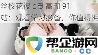 白丝校花被 c 到高潮 91 网站：观看学习必备，你值得拥有