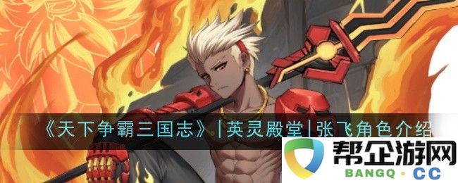 《三国志天下争霸》|勇者殿堂|深入剖析张飞角色特性与战斗风格