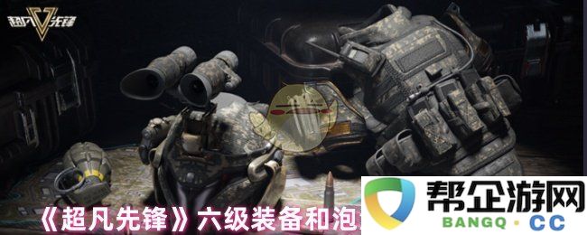 《超凡先锋》六级武器装备与泡沫手雷的性能测试与实战分析