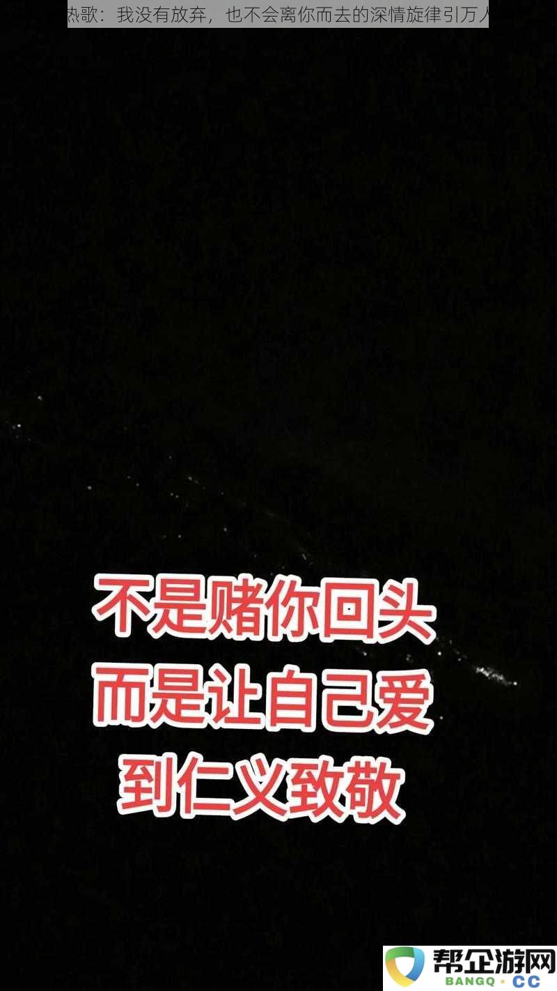 抖音热曲：坚定不移的深情旋律传递我对你的不离不弃，引发无数人的共鸣