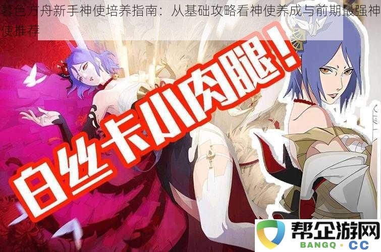 暮色方舟新手神使攻略指南：基础培养与前期最优选神使推荐分析