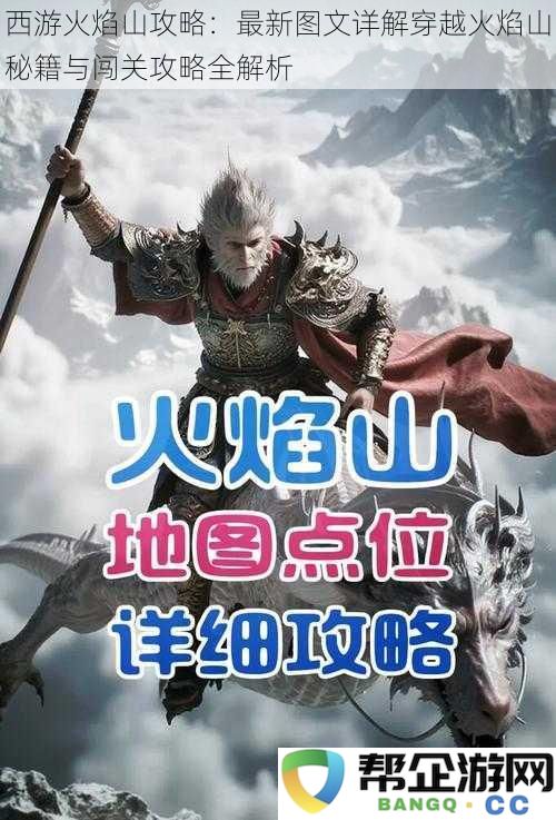 西游火焰山攻略：最新图文详解穿越火焰山秘籍与闯关攻略全解析