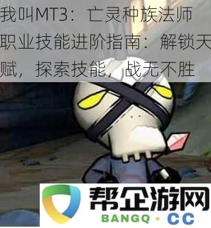 我叫MT3：亡灵种族法师职业技能进阶指南：解锁天赋，探索技能，战无不胜