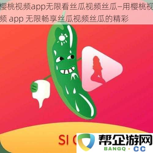 樱桃视频app无限看丝瓜视频丝瓜—用樱桃视频app无限畅享丝瓜视频丝瓜的精彩