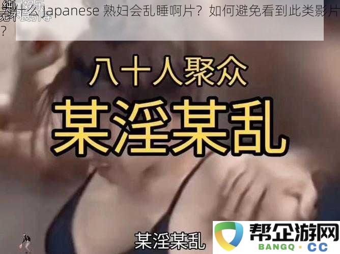 为什么日本熟女会频繁出现在乱睡影片中？如何有效避免观看这些内容？