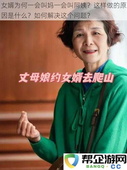 女婿为何时而称呼为妈时而称呼为阿姨？这一现象背后的原因与解决方案