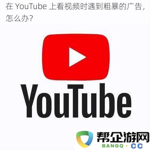 当在YouTube上观看视频时遭遇烦人的广告，有哪些有效的解决方案？