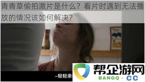 青青草偷拍激片是什么？看片时遇到无法播放的情况该如何解决？