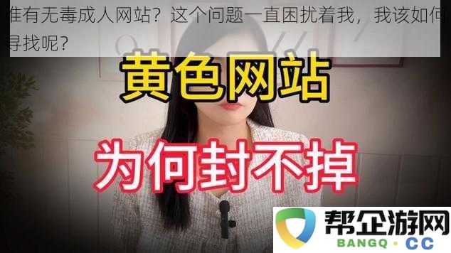 谁有无毒成人网站？这个问题一直困扰着我，我该如何寻找呢？