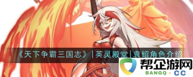 《三国争霸战记》|英灵殿堂|袁绍角色全方位解析