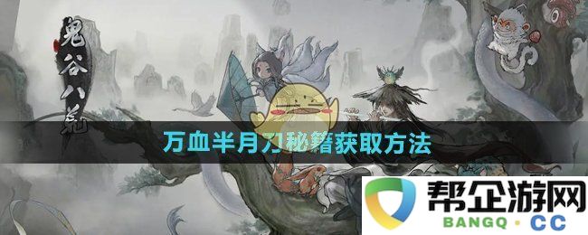 《鬼谷八荒手游》中万血半月刀的秘籍获取方法及技巧解析