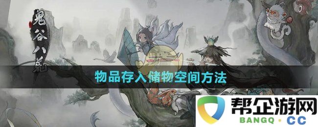 《鬼谷八荒手游》中如何将物品有效存放到储物空间的详细方法