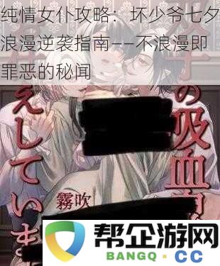 甜蜜女仆追爱计划：顽劣公子七夕浪漫逆袭宝典——不浪漫便是罪恶的秘密揭秘