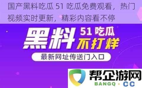 国产热播黑料吃瓜 51 平台免费观看，精彩视频实时更新，精彩内容随时观看不断