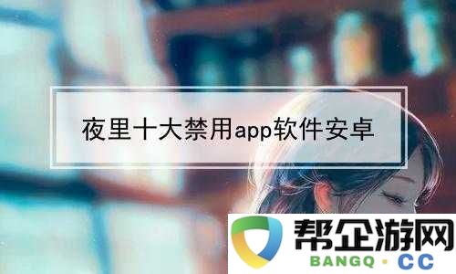 夜里禁用的-APP-大全站：揭秘各类夜间限制使用的-APP-信息