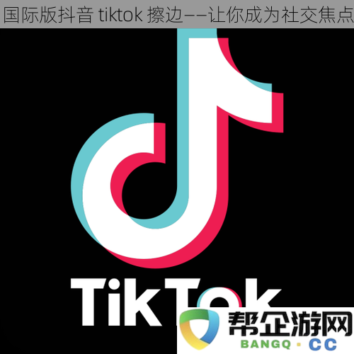 国际版抖音-tiktok-擦边——让你成为社交焦点