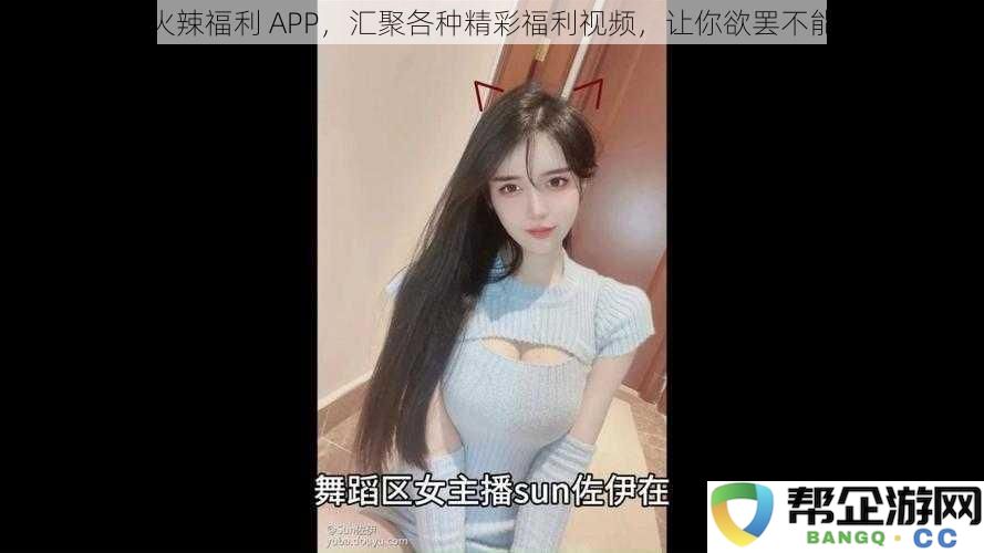 火爆福利 APP，集合无限精彩福利视频，让你沉迷其中无法自拔