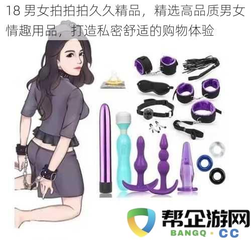 18 男女激情互动工具，精心挑选高端情趣产品，缔造私密愉悦的购物享受