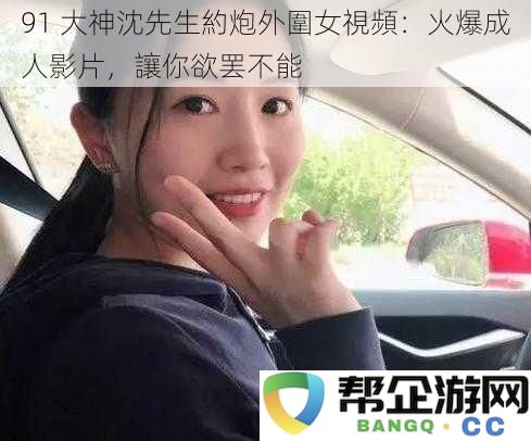 91 大神沈先生約炮外圍女視頻：火爆成人影片，讓你欲罢不能