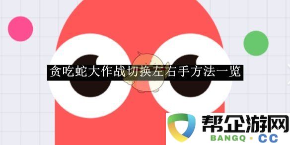 《贪吃蛇大作战》左右手操控切换技巧全面解析