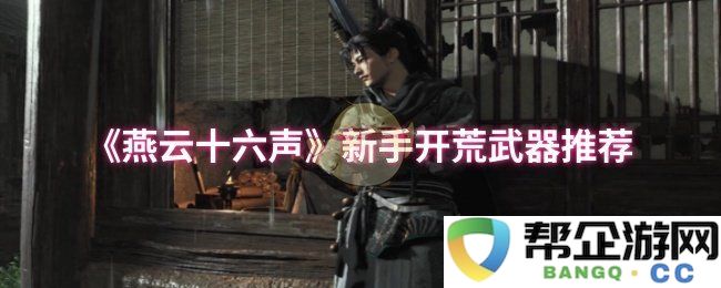 《燕云十六声》初学者最佳开荒武器选择指南