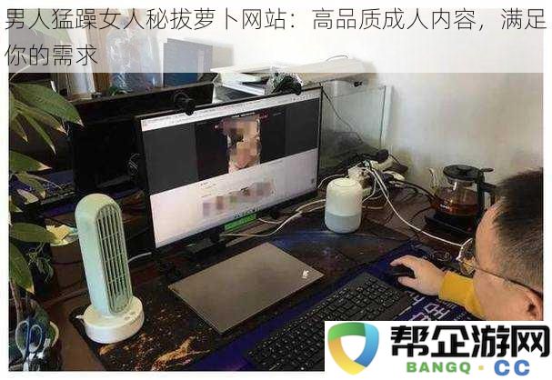 男人猛躁女人秘拔萝卜网站：高品质成人内容，满足你的需求