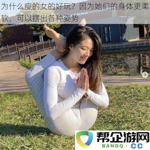 为什么身材苗条的女性更有趣？因为她们的灵活身体能展现多样姿态