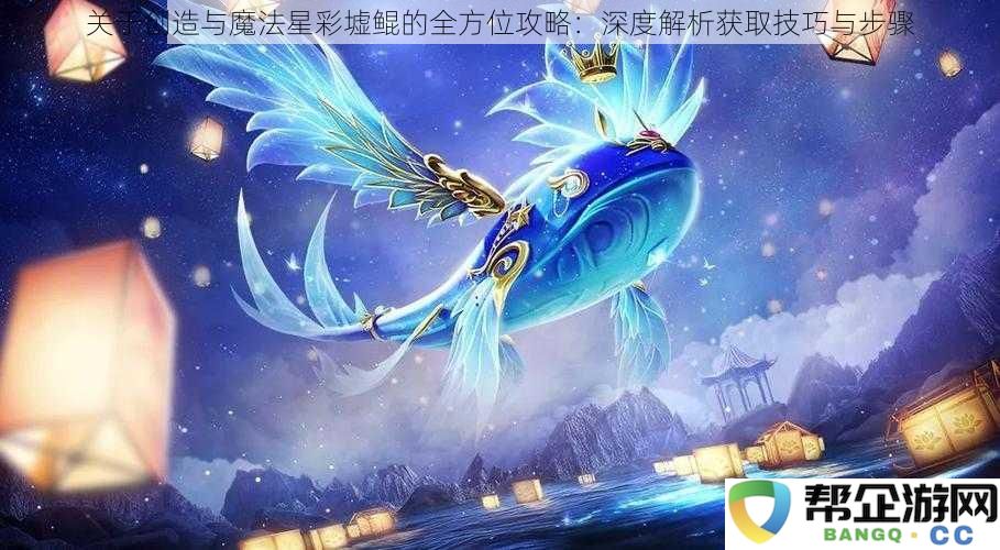 关于创造与魔法中星彩墟鲲的全面指南：详细解析获取方法与步骤